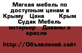 Мягкая мебель по доступным ценам в Крыму › Цена ­ 1 - Крым, Судак Мебель, интерьер » Диваны и кресла   